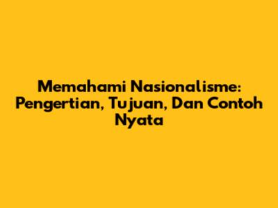Memahami Nasionalisme: Pengertian, Tujuan, Dan Contoh Nyata