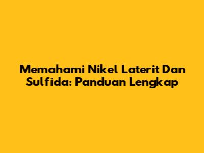 Memahami Nikel Laterit Dan Sulfida: Panduan Lengkap