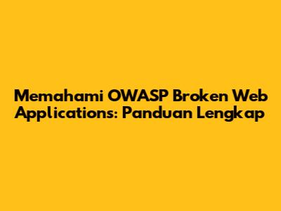 Memahami OWASP Broken Web Applications: Panduan Lengkap