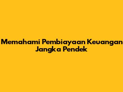 Memahami Pembiayaan Keuangan Jangka Pendek