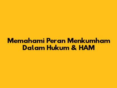 Memahami Peran Menkumham Dalam Hukum & HAM