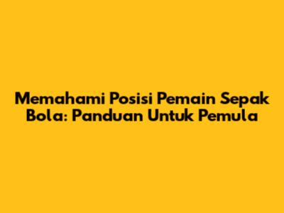 Memahami Posisi Pemain Sepak Bola: Panduan Untuk Pemula