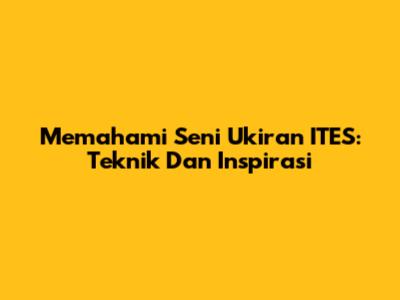 Memahami Seni Ukiran ITES: Teknik Dan Inspirasi