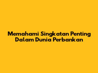 Memahami Singkatan Penting Dalam Dunia Perbankan