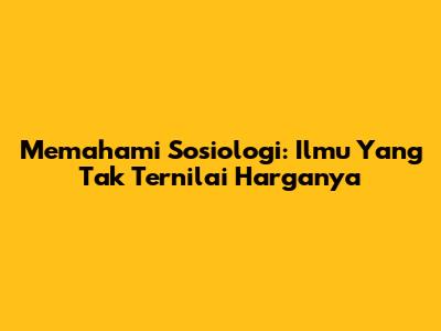 Memahami Sosiologi: Ilmu Yang Tak Ternilai Harganya