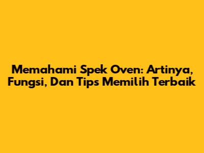 Memahami Spek Oven: Artinya, Fungsi, Dan Tips Memilih Terbaik