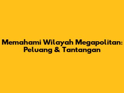 Memahami Wilayah Megapolitan: Peluang & Tantangan