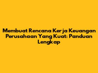 Membuat Rencana Kerja Keuangan Perusahaan Yang Kuat: Panduan Lengkap