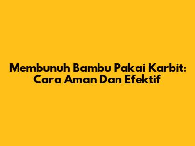 Membunuh Bambu Pakai Karbit: Cara Aman Dan Efektif