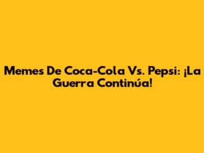 Memes De Coca-Cola Vs. Pepsi: ¡La Guerra Continúa!
