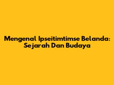 Mengenal 'Ipseitimtimse Belanda': Sejarah Dan Budaya