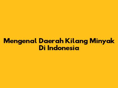 Mengenal Daerah Kilang Minyak Di Indonesia