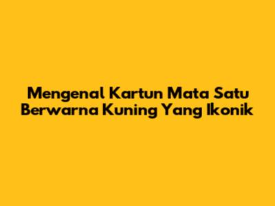 Mengenal Kartun Mata Satu Berwarna Kuning Yang Ikonik