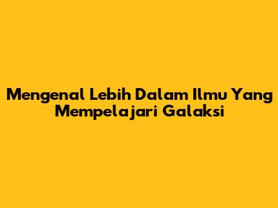 Mengenal Lebih Dalam Ilmu Yang Mempelajari Galaksi
