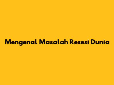 Mengenal Masalah Resesi Dunia