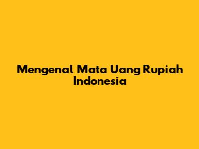 Mengenal Mata Uang Rupiah Indonesia
