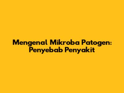 Mengenal Mikroba Patogen: Penyebab Penyakit