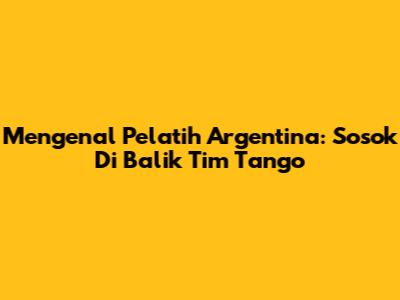 Mengenal Pelatih Argentina: Sosok Di Balik Tim Tango