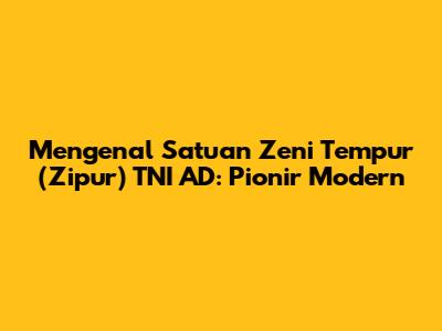 Mengenal Satuan Zeni Tempur (Zipur) TNI AD: Pionir Modern
