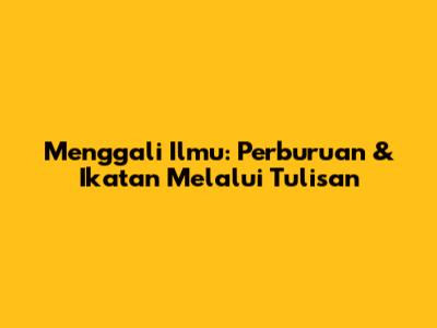 Menggali Ilmu: Perburuan & Ikatan Melalui Tulisan