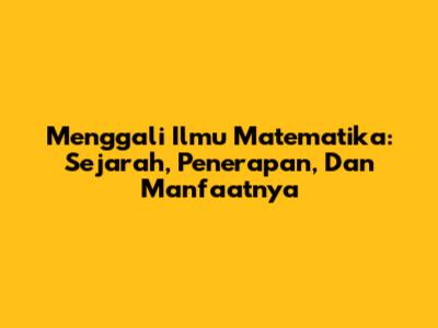 Menggali Ilmu Matematika: Sejarah, Penerapan, Dan Manfaatnya