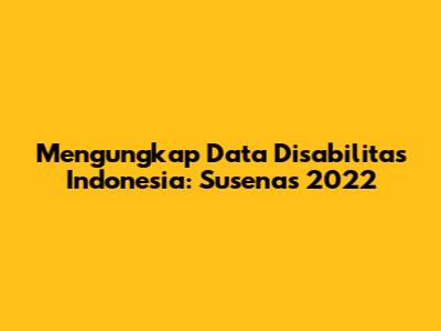 Mengungkap Data Disabilitas Indonesia: Susenas 2022