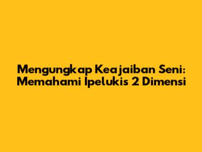 Mengungkap Keajaiban Seni: Memahami Ipelukis 2 Dimensi