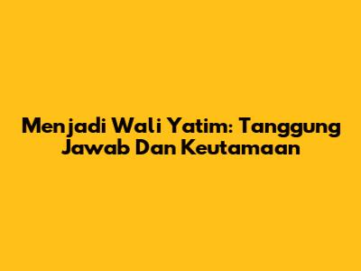 Menjadi Wali Yatim: Tanggung Jawab Dan Keutamaan