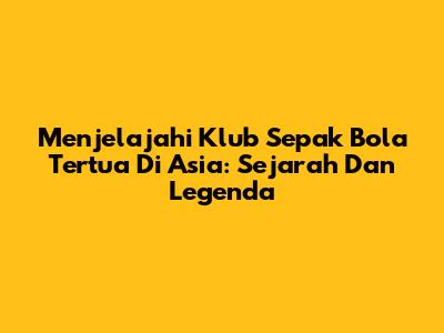 Menjelajahi Klub Sepak Bola Tertua Di Asia: Sejarah Dan Legenda