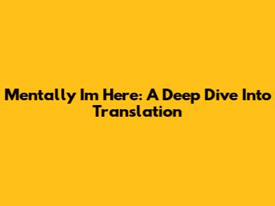 Mentally I'm Here:  A Deep Dive Into Translation