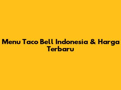 Menu Taco Bell Indonesia & Harga Terbaru