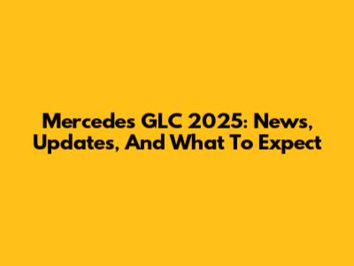 Mercedes GLC 2025: News, Updates, And What To Expect