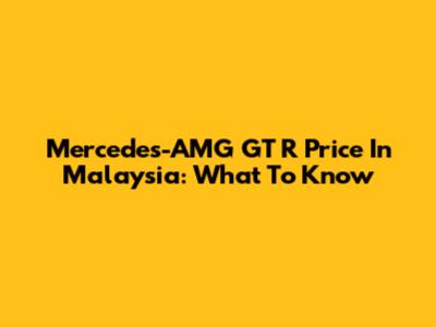 Mercedes-AMG GT R Price In Malaysia: What To Know