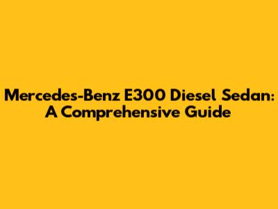 Mercedes-Benz E300 Diesel Sedan: A Comprehensive Guide