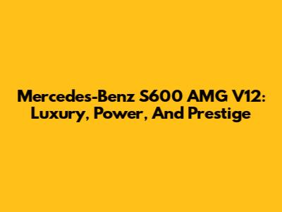 Mercedes-Benz S600 AMG V12: Luxury, Power, And Prestige