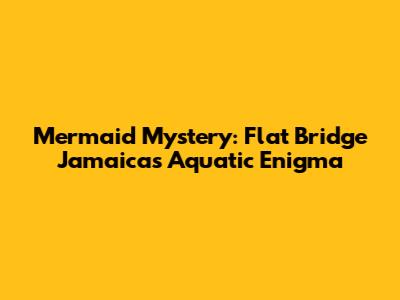 Mermaid Mystery: Flat Bridge Jamaica's Aquatic Enigma