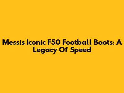 Messi's Iconic F50 Football Boots: A Legacy Of Speed