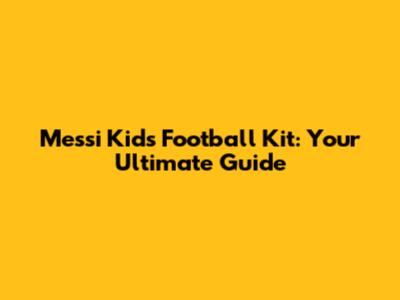 Messi Kids Football Kit: Your Ultimate Guide
