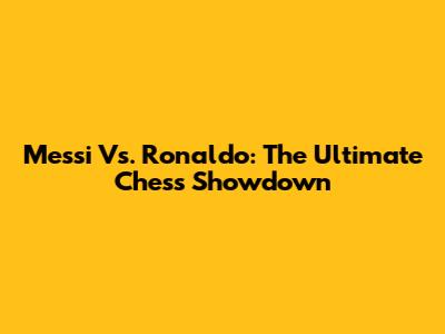 Messi Vs. Ronaldo: The Ultimate Chess Showdown