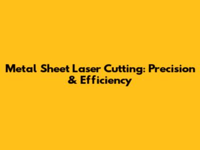 Metal Sheet Laser Cutting: Precision & Efficiency