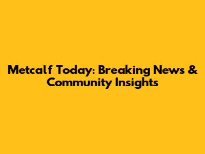 Metcalf Today: Breaking News & Community Insights