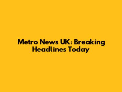 Metro News UK: Breaking Headlines Today