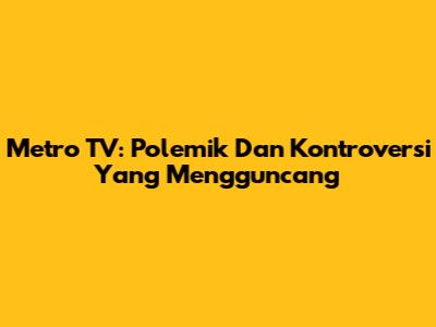 Metro TV: Polemik Dan Kontroversi Yang Mengguncang
