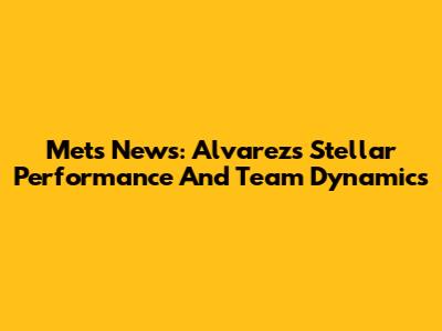 Mets News: Alvarez's Stellar Performance And Team Dynamics