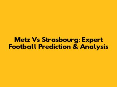 Metz Vs Strasbourg: Expert Football Prediction & Analysis