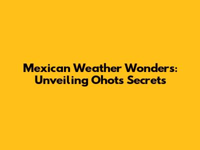 Mexican Weather Wonders: Unveiling Ohot's Secrets