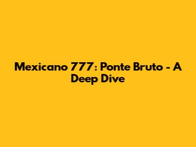 Mexicano 777: Ponte Bruto - A Deep Dive