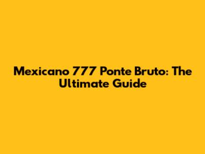 Mexicano 777 Ponte Bruto: The Ultimate Guide