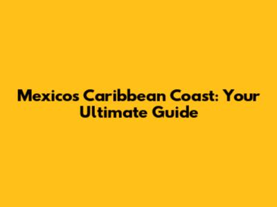 Mexico's Caribbean Coast: Your Ultimate Guide