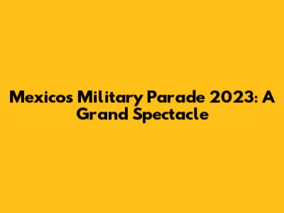 Mexico's Military Parade 2023: A Grand Spectacle